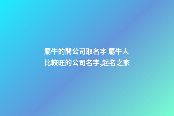 屬牛的開公司取名字 屬牛人比較旺的公司名字,起名之家-第1張-公司起名-玄機派